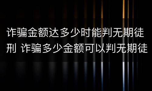 诈骗金额达多少时能判无期徒刑 诈骗多少金额可以判无期徒刑
