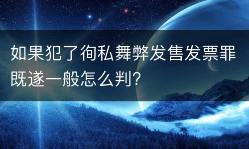 如果犯了徇私舞弊发售发票罪既遂一般怎么判?