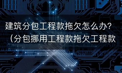 建筑分包工程款拖欠怎么办？（分包挪用工程款拖欠工程款怎么办）