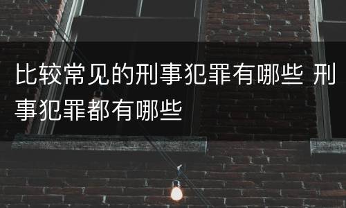 比较常见的刑事犯罪有哪些 刑事犯罪都有哪些