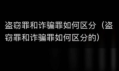 盗窃罪和诈骗罪如何区分（盗窃罪和诈骗罪如何区分的）