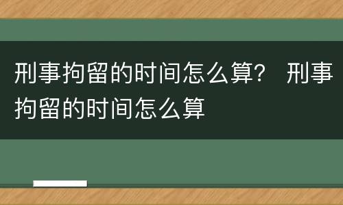 刑事拘留的时间怎么算？ 刑事拘留的时间怎么算