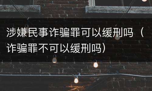 涉嫌民事诈骗罪可以缓刑吗（诈骗罪不可以缓刑吗）