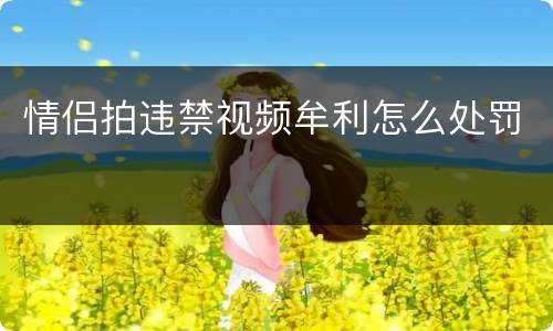 情侣拍违禁视频牟利怎么处罚