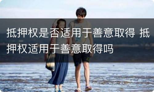 抵押权是否适用于善意取得 抵押权适用于善意取得吗