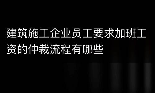 建筑施工企业员工要求加班工资的仲裁流程有哪些