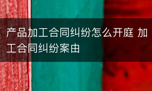 产品加工合同纠纷怎么开庭 加工合同纠纷案由