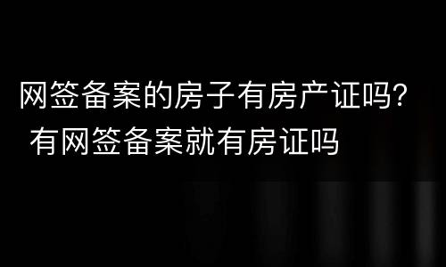 网签备案的房子有房产证吗？ 有网签备案就有房证吗