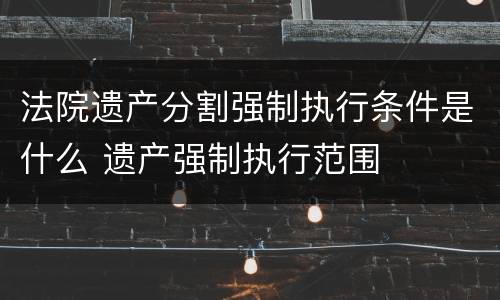 法院遗产分割强制执行条件是什么 遗产强制执行范围
