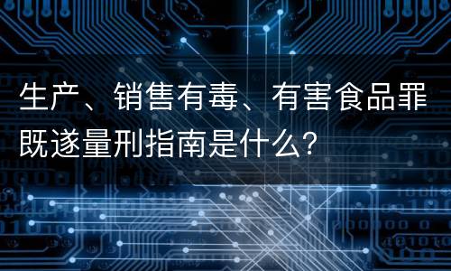 生产、销售有毒、有害食品罪既遂量刑指南是什么？