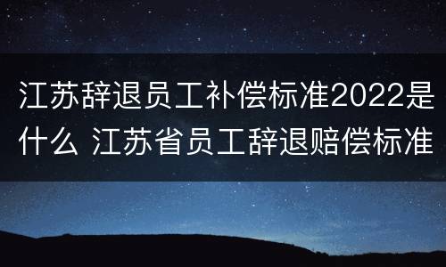 江苏辞退员工补偿标准2022是什么 江苏省员工辞退赔偿标准