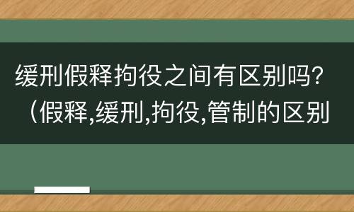 缓刑假释拘役之间有区别吗？（假释,缓刑,拘役,管制的区别）