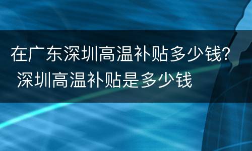 在广东深圳高温补贴多少钱？ 深圳高温补贴是多少钱