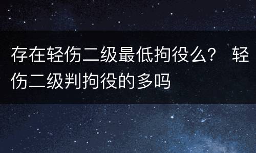 存在轻伤二级最低拘役么？ 轻伤二级判拘役的多吗