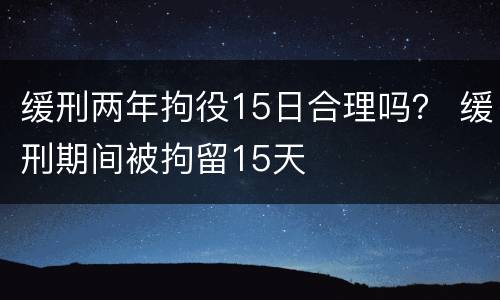 缓刑两年拘役15日合理吗？ 缓刑期间被拘留15天