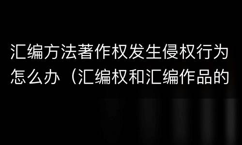 汇编方法著作权发生侵权行为怎么办（汇编权和汇编作品的著作权）