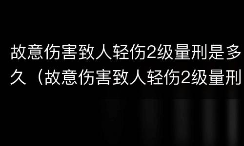故意伤害致人轻伤2级量刑是多久（故意伤害致人轻伤2级量刑是多久判刑）
