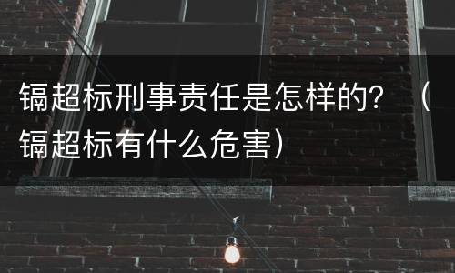 镉超标刑事责任是怎样的？（镉超标有什么危害）