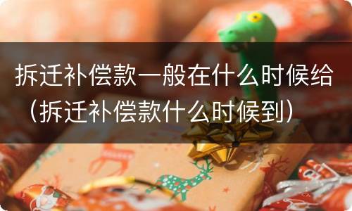 拆迁补偿款一般在什么时候给（拆迁补偿款什么时候到）