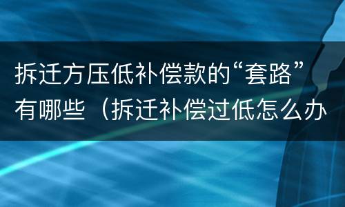 拆迁方压低补偿款的“套路”有哪些（拆迁补偿过低怎么办?）