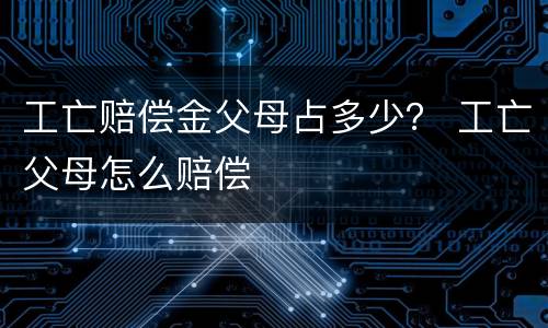 工亡赔偿金父母占多少？ 工亡父母怎么赔偿