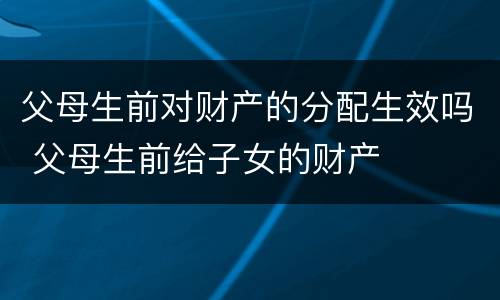 父母生前对财产的分配生效吗 父母生前给子女的财产