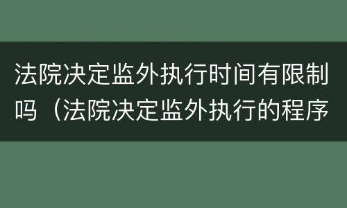 法院决定监外执行时间有限制吗（法院决定监外执行的程序）