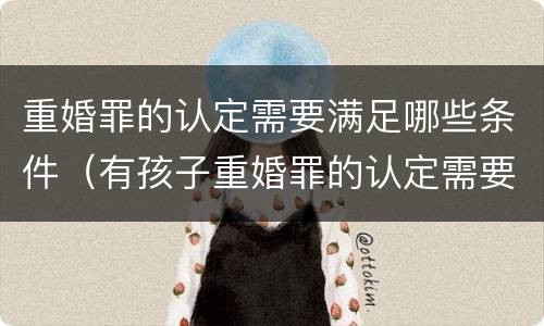 重婚罪的认定需要满足哪些条件（有孩子重婚罪的认定需要满足哪些条件）