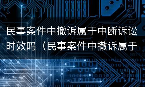 民事案件中撤诉属于中断诉讼时效吗（民事案件中撤诉属于中断诉讼时效吗）