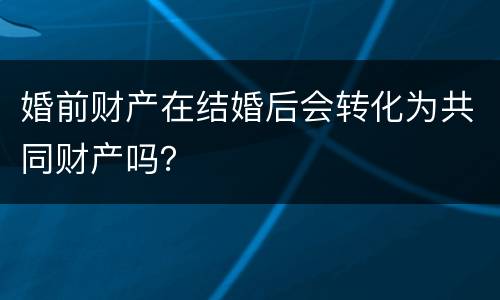 婚前财产在结婚后会转化为共同财产吗？