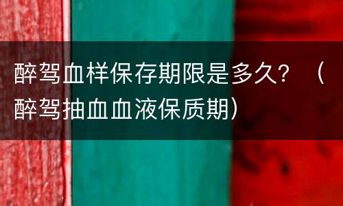醉驾血样保存期限是多久？（醉驾抽血血液保质期）
