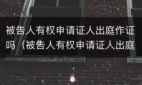 被告人有权申请证人出庭作证吗（被告人有权申请证人出庭作证吗为什么）
