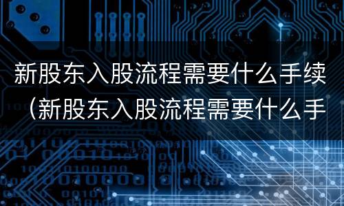 新股东入股流程需要什么手续（新股东入股流程需要什么手续和资料）