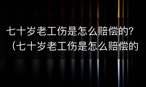 七十岁老工伤是怎么赔偿的？（七十岁老工伤是怎么赔偿的呢）