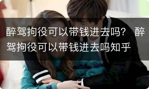 醉驾拘役可以带钱进去吗？ 醉驾拘役可以带钱进去吗知乎