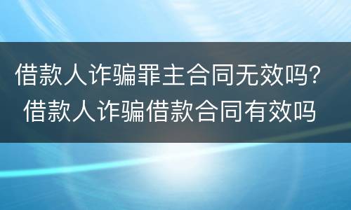 借款人诈骗罪主合同无效吗？ 借款人诈骗借款合同有效吗