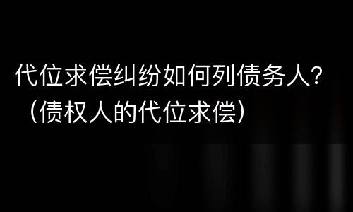 代位求偿纠纷如何列债务人？（债权人的代位求偿）