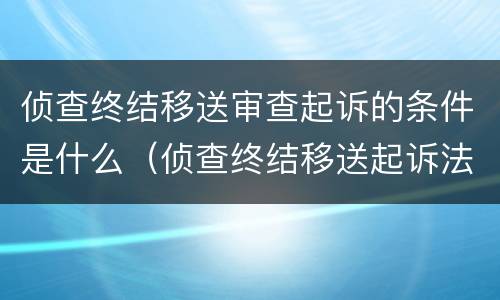 侦查终结移送审查起诉的条件是什么（侦查终结移送起诉法律条款）