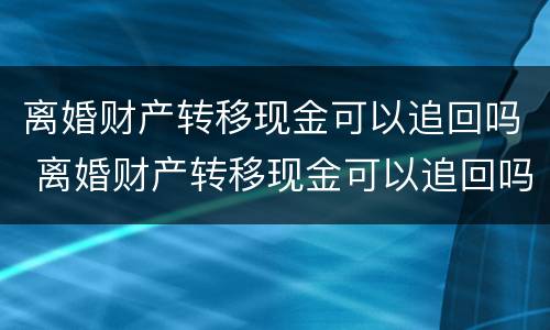 离婚财产转移现金可以追回吗 离婚财产转移现金可以追回吗