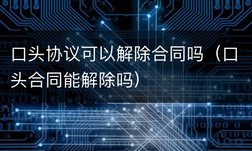 口头协议可以解除合同吗（口头合同能解除吗）