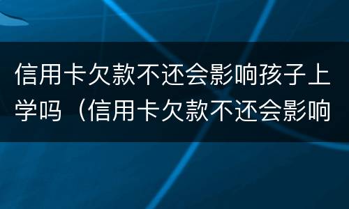 信用卡欠款不还会影响孩子上学吗（信用卡欠款不还会影响孩子上学吗高中）