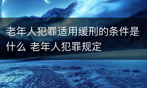 老年人犯罪适用缓刑的条件是什么 老年人犯罪规定