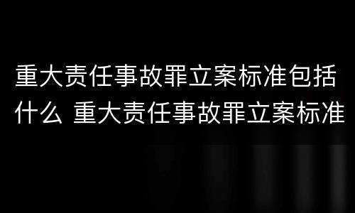 重大责任事故罪立案标准包括什么 重大责任事故罪立案标准包括什么内容