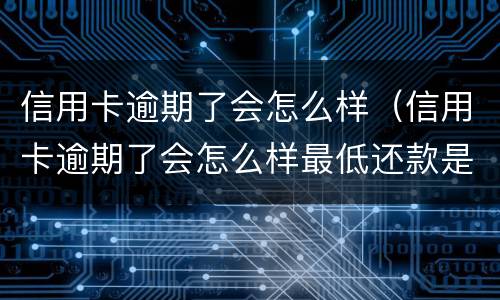 信用卡逾期了会怎么样（信用卡逾期了会怎么样最低还款是什么意思）