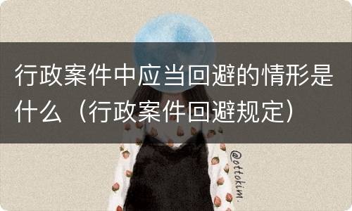 行政案件中应当回避的情形是什么（行政案件回避规定）