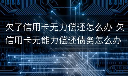 欠了信用卡无力偿还怎么办 欠信用卡无能力偿还债务怎么办