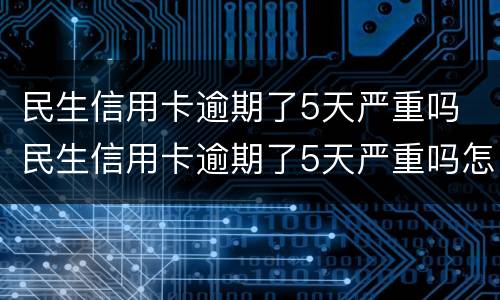 民生信用卡逾期了5天严重吗 民生信用卡逾期了5天严重吗怎么办