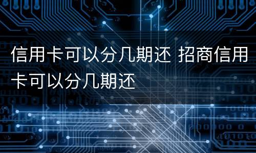 信用卡可以分几期还 招商信用卡可以分几期还