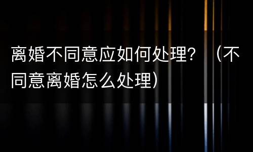 离婚不同意应如何处理？（不同意离婚怎么处理）