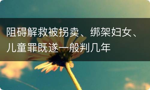 阻碍解救被拐卖、绑架妇女、儿童罪既遂一般判几年